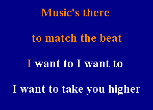Music's there

to match the beat

I want to I want to

I want to take you higher