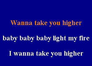 Wanna take you higher
baby baby baby light my fire

I wanna take you higher