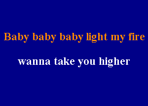 Baby baby baby light my tire

wanna take you higher