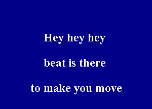 Hey hey hey

beat is there

to make you move