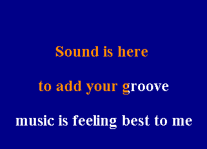 Sound is here

to add your groove

music is feeling best to me