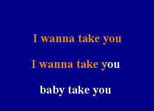I wanna take you

I wanna take you

baby take you