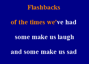 Flashbacks
of the times we've had
some make us laugh

and some make us sad