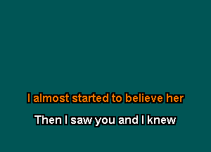 lalmost started to believe her

Then I saw you and I knew