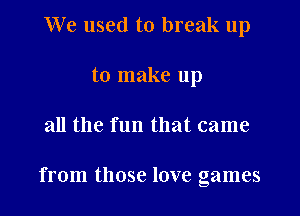 We used to break up
to make up

all the fun that came

from those love games