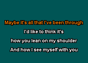 Maybe it's all that I've been through
I'd like to think it's

how you lean on my shoulder

And howl see myselfwith you