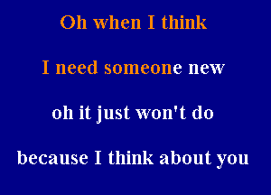 011 When I think
I need someone new
011 it just won't do

because I think about you