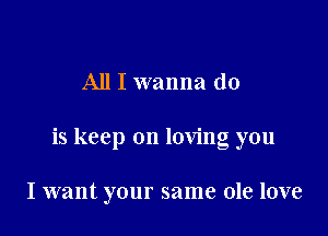 All I wanna do

is keep on loving you

I want your same ole love