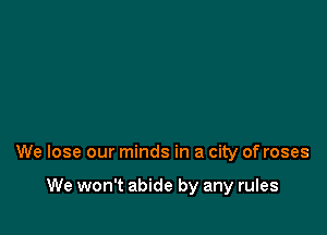 We lose our minds in a city of roses

We won't abide by any rules