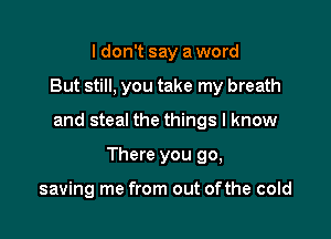 ldon't say a word

But still, you take my breath

and steal the things I know

There you 90,

saving me from out ofthe cold