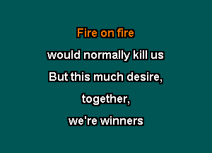 Fire on We

would normally kill us

But this much desire,

together,

we're winners