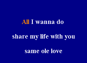 All I wanna do

share my life with you

same ole love