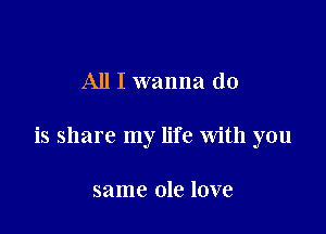 All I wanna do

is share my life with you

same ole love