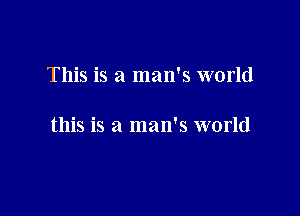 This is a man's world

this is a man's world