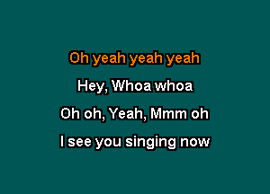 Oh yeah yeah yeah
Hey, Whoa whoa
Oh oh, Yeah, Mmm oh

lsee you singing now