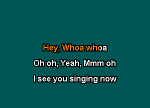 Hey, Whoa whoa
Oh oh, Yeah, Mmm oh

lsee you singing now