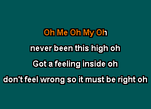 Oh Me Oh My 0h
never been this high oh

Got a feeling inside oh

don't feel wrong so it must be right oh