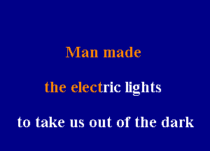 Man made

the electric lights

to take us out of the dark