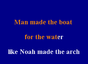 Man made the boat

for the water

like Noah made the arch