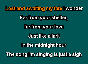 Lost and awaiting my fate I wonder
Far from your shelter,
far from your love
Just like a lark
in the midnight hour

The song I'm singing is just a sigh