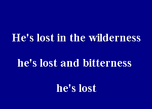 He's lost in the Wilderness

he's lost and bitterness

he's lost