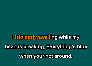 Helplessly awaiting while my

heart is breaking, Everything's blue

when your not around.