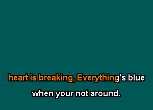 heart is breaking, Everything's blue

when your not around.