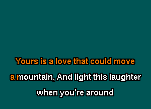 Yours is a love that could move

a mountain, And light this laughter

when you're around