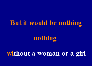 But it would be nothing

nothing

Without a woman or a girl