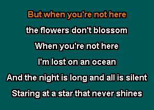 But when you're not here
the flowers don't blossom
When you're not here
I'm lost on an ocean
And the night is long and all is silent

Staring at a star that never shines