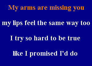 My arms are missing you
my lips feel the same way too
I try so hard to be true

like I promised I'd do