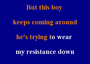 But this boy

keeps coming around

he's trying to wear

my resistance down