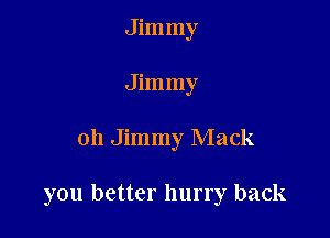 Jimmy
Jimmy

oh Jimmy Mack

you better hurry back