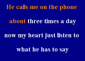 He calls me on the phone
about three times a day
now my heart just listen to

What he has to say