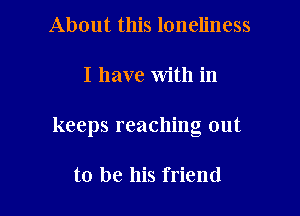 About this loneliness

I have With in

keeps reaching out

to be his friend