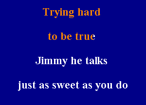 Trying hard
to be true

Jimmy he talks

just as sweet as you do