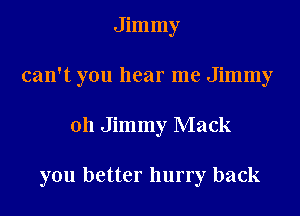 Jimmy
can't you hear me Jimmy
011 Jimmy Mack

you better hurry back