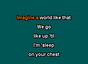 Imagine a world like that
We go
like up 'til

I'm 'sleep

on your chest