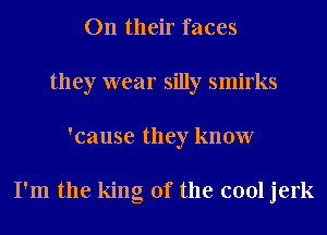 On their faces
they wear silly smirks
'cause they know

I'm the king of the cool jerk