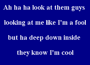 A11 11a 1121 look at them guys
looking at me like I'm a fool
but 1121 deep down inside

they know I'm cool