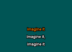 imagine it

Imagine it,

imagine it