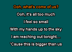 Ooh, what's come of us?
Ooh, it's all too much
lfeel so small
With my hands up to the sky
I am reaching out tonight...

'Cause this is bigger than us