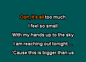 Ooh, it's all too much

lfeel so small

With my hands up to the sky

I am reaching out tonight...

'Cause this is bigger than us