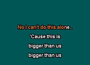 No I can't do this alone..
'Cause this is

bigger than us

bigger than us