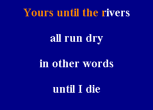 Yours until the rivers

all run dry

in other words

until I (lie