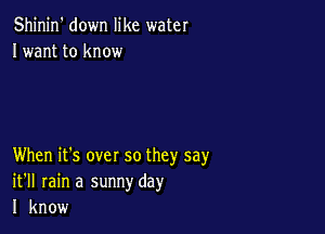 Shinin' down like water
Iwant to know

When it's over so they say
it'll rain a sunnyday
I know