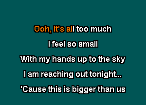 Ooh, it's all too much

lfeel so small

With my hands up to the sky

I am reaching out tonight...

'Cause this is bigger than us