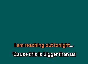 I am reaching out tonight...

'Cause this is bigger than us