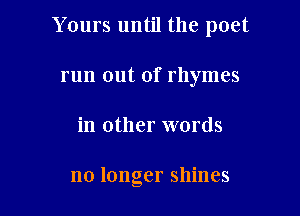 Yours until the poet

run out of rhymes
in other words

no longer shines