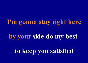 I'm gonna stay right here
by your side (10 my best

to keep you satisfied